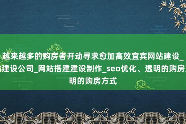 越来越多的购房者开动寻求愈加高效宜宾网站建设_网站建设公司_网站搭建建设制作_seo优化、透明的购房方式