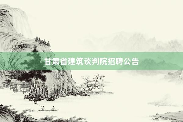 甘肃省建筑谈判院招聘公告