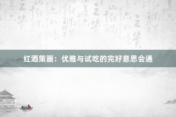 红酒策画：优雅与试吃的完好意思会通