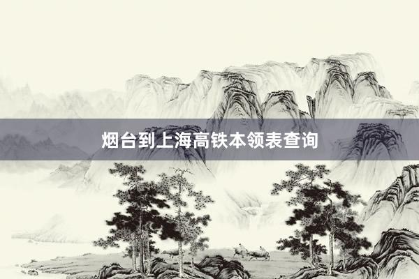 烟台到上海高铁本领表查询