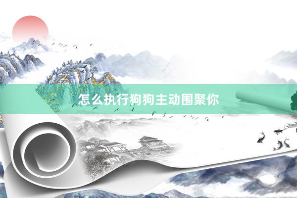 怎么执行狗狗主动围聚你